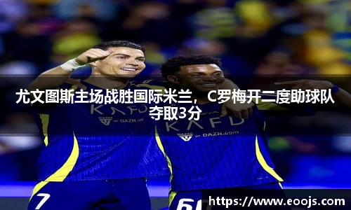 尤文图斯主场战胜国际米兰，C罗梅开二度助球队夺取3分